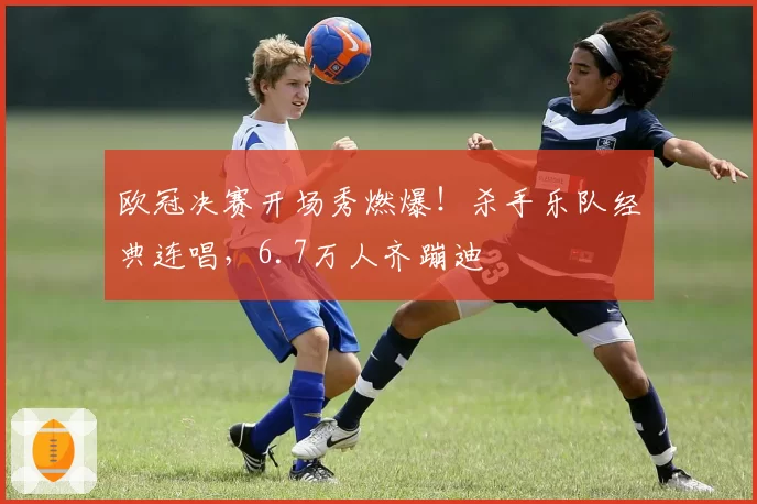 欧冠决赛开场秀燃爆！杀手乐队经典连唱，6.7万人齐蹦迪