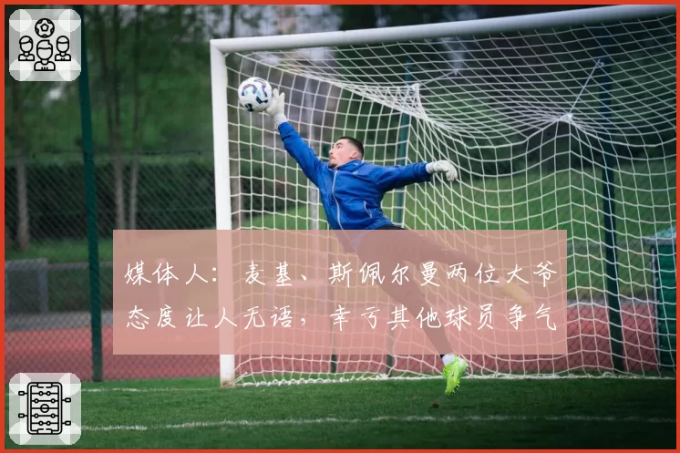媒体人：麦基、斯佩尔曼两位大爷态度让人无语，幸亏其他球员争气