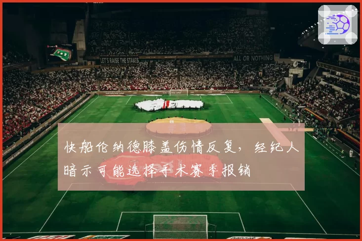 快船伦纳德膝盖伤情反复，经纪人暗示可能选择手术赛季报销