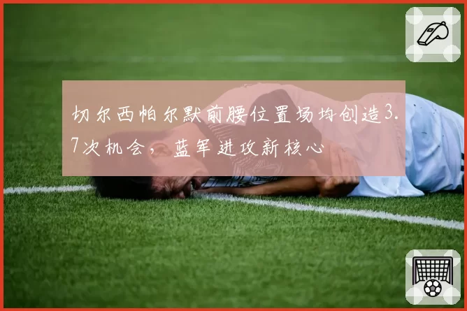 切尔西帕尔默前腰位置场均创造3.7次机会，蓝军进攻新核心