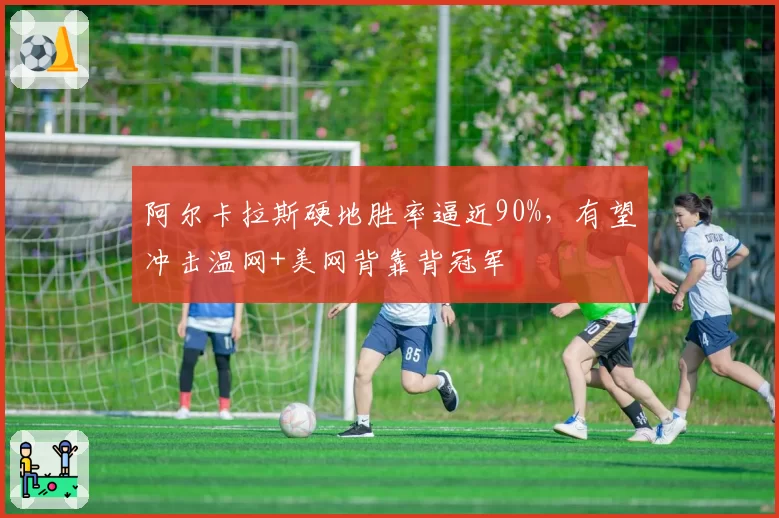 阿尔卡拉斯硬地胜率逼近90%，有望冲击温网+美网背靠背冠军