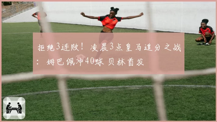 拒绝3连败!凌晨3点皇马追分之战:姆巴佩冲40球 贝林首发