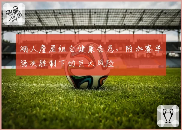 湖人詹眉组合健康告急，附加赛单场决胜制下的巨大风险