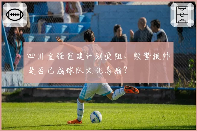 四川金强重建计划受阻，频繁换帅是否已成球队文化毒瘤？