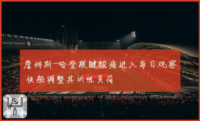 詹姆斯-哈登跟腱酸痛进入每日观察 快船调整其训练负荷
