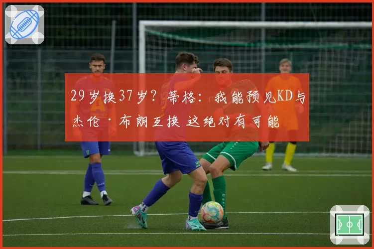 29岁换37岁？蒂格：我能预见KD与杰伦·布朗互换 这绝对有可能