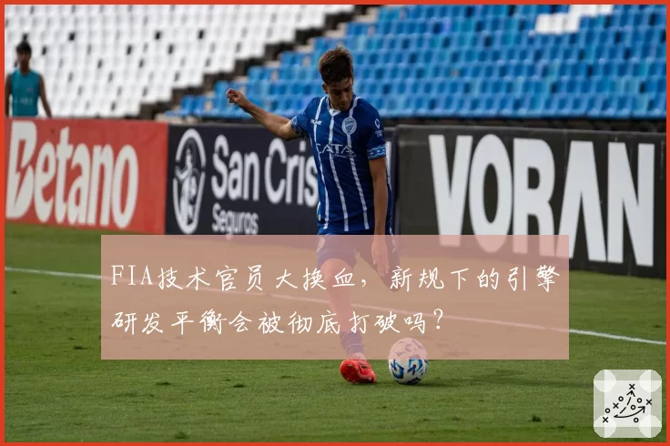 FIA技术官员大换血，新规下的引擎研发平衡会被彻底打破吗？
