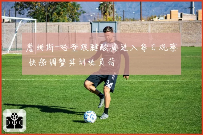 詹姆斯-哈登跟腱酸痛进入每日观察 快船调整其训练负荷