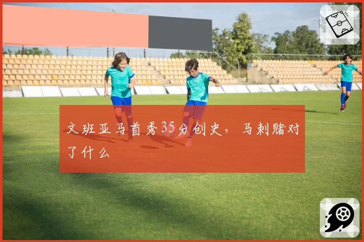 文班亚马首秀35分创史，马刺赌对了什么