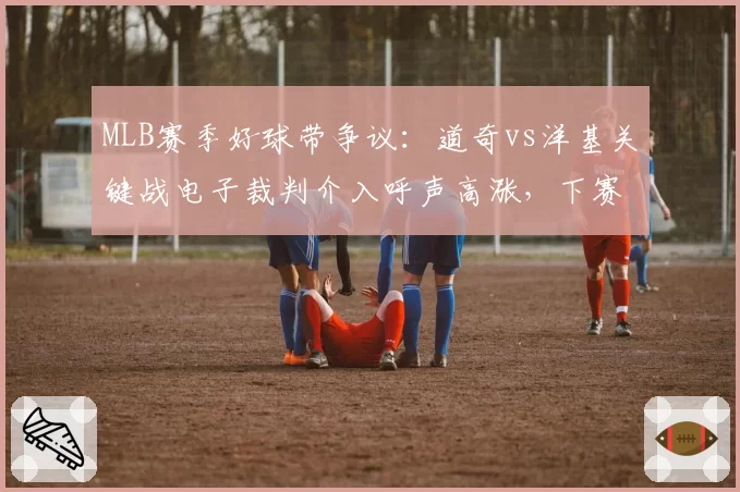 MLB赛季好球带争议：道奇vs洋基关键战电子裁判介入呼声高涨，下赛季或试点