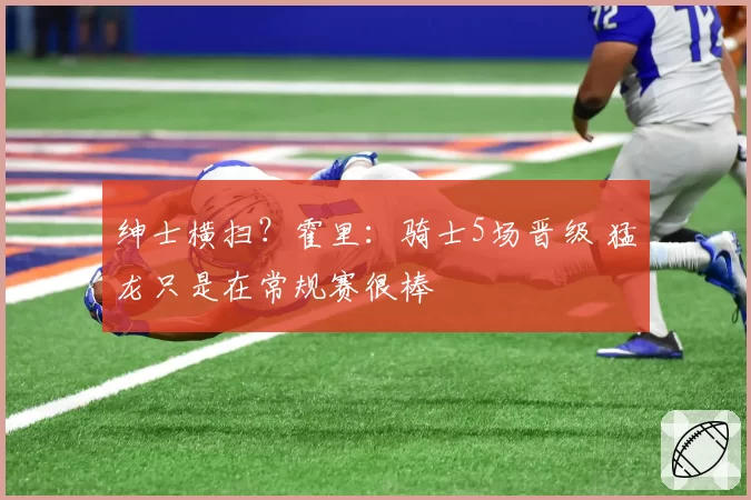 绅士横扫？霍里：骑士5场晋级 猛龙只是在常规赛很棒