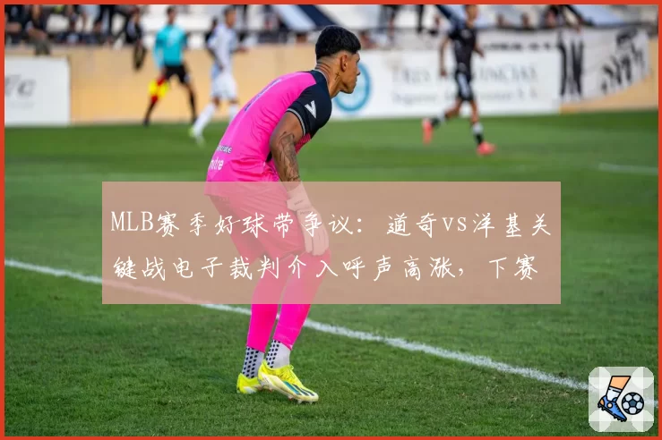 MLB赛季好球带争议：道奇vs洋基关键战电子裁判介入呼声高涨，下赛季或试点
