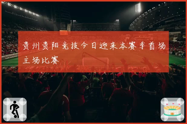 贵州贵阳竞技今日迎来本赛季首场主场比赛