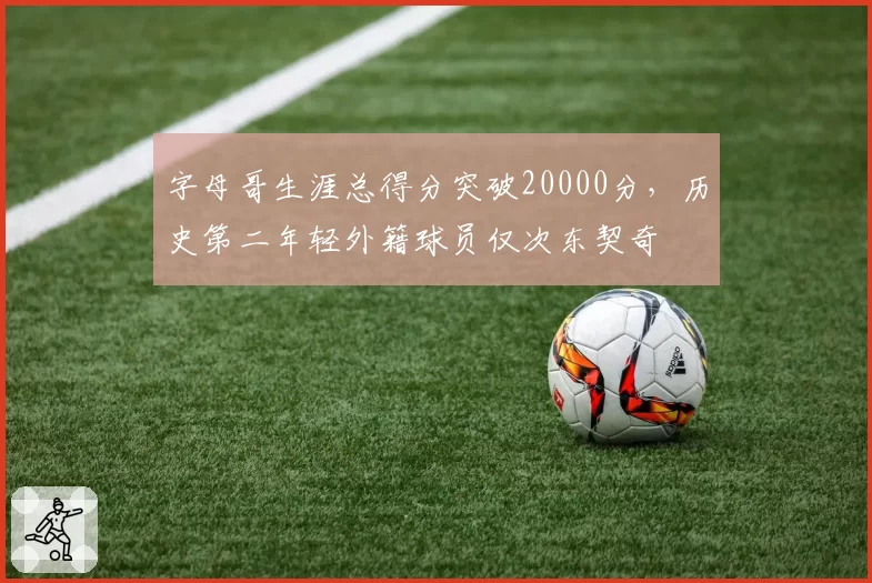 字母哥生涯总得分突破20000分，历史第二年轻外籍球员仅次东契奇