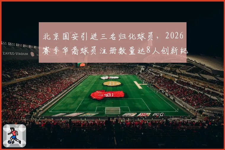 北京国安引进三名归化球员，2026赛季华裔球员注册数量达8人创新纪录
