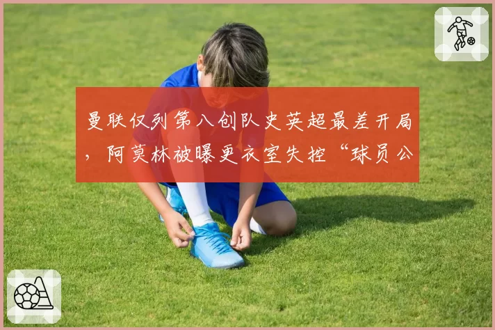曼联仅列第八创队史英超最差开局,阿莫林被曝更衣室失控“球员公开质疑战术”