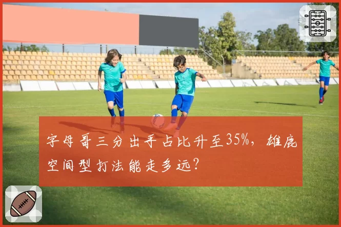 字母哥三分出手占比升至35%，雄鹿空间型打法能走多远？