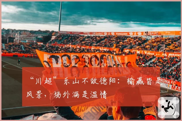 “川超”乐山不敌德阳:输赢皆是风景,场外满是温情