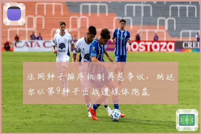 法网种子排序机制再惹争议，纳达尔以第9种子出战遭媒体炮轰