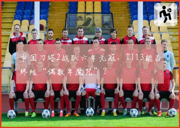中国刀塔2战队六年无冠，TI13能否终结“偶数年魔咒”？