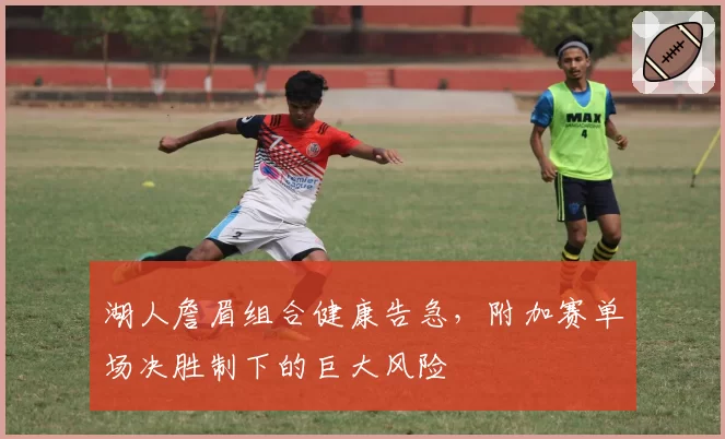 湖人詹眉组合健康告急，附加赛单场决胜制下的巨大风险