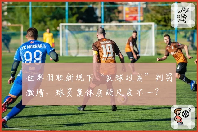 世界羽联新规下“发球过高”判罚激增，球员集体质疑尺度不一？