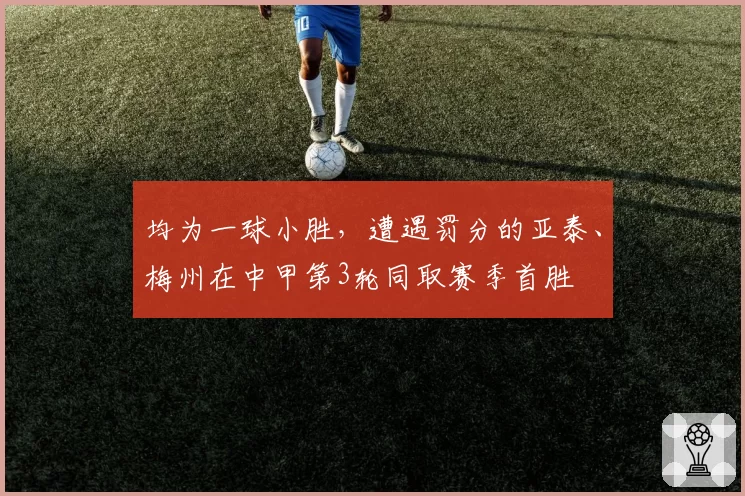 均为一球小胜，遭遇罚分的亚泰、梅州在中甲第3轮同取赛季首胜