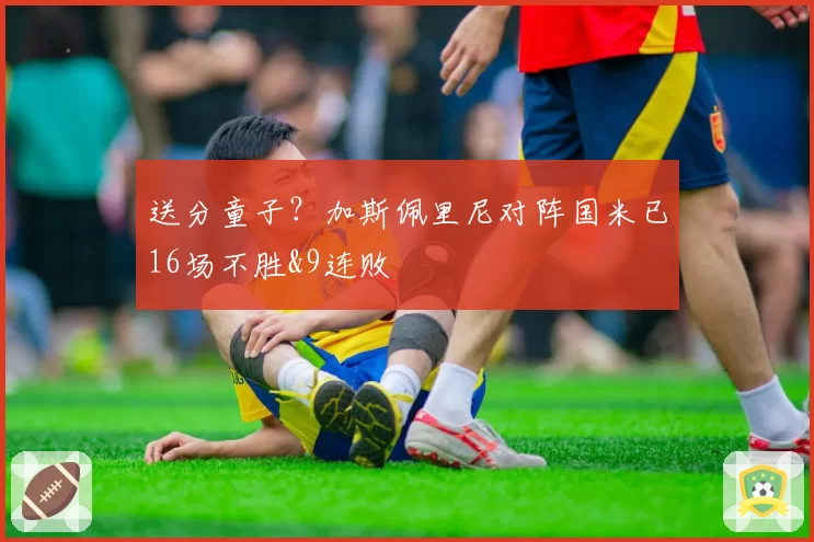 送分童子？加斯佩里尼对阵国米已16场不胜&9连败