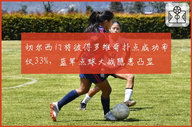 切尔西门将彼得罗维奇扑点成功率仅33%，蓝军点球大战隐患凸显