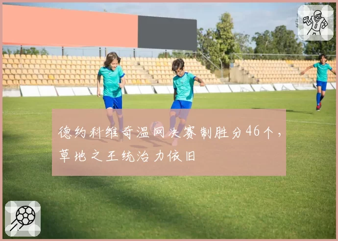 德约科维奇温网决赛制胜分46个,草地之王统治力依旧