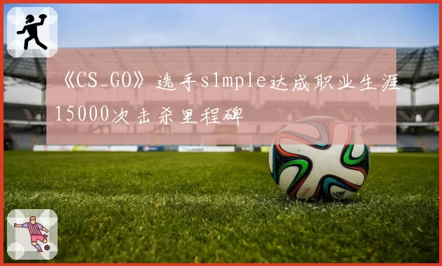 《CS_GO》选手s1mple达成职业生涯15000次击杀里程碑