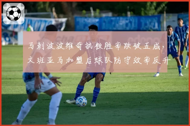 马刺波波维奇执教胜率跌破五成，文班亚马加盟后球队防守效率反升至第12
