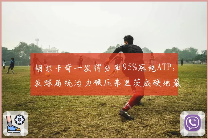 胡尔卡奇一发得分率95%冠绝ATP，发球局统治力碾压弗里茨成硬地最大威胁