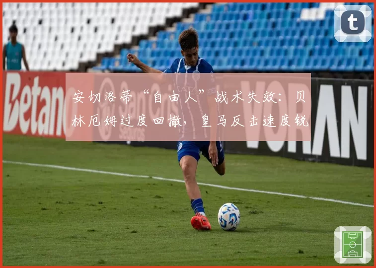 安切洛蒂“自由人”战术失效：贝林厄姆过度回撤，皇马反击速度锐减