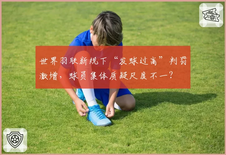 世界羽联新规下“发球过高”判罚激增，球员集体质疑尺度不一？