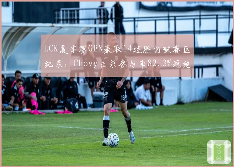LCK夏季赛GEN豪取14连胜打破赛区纪录，Chovy击杀参与率82.3%冠绝联赛