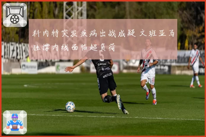 科内特突发疾病出战成疑 文班亚马独撑内线面临超负荷