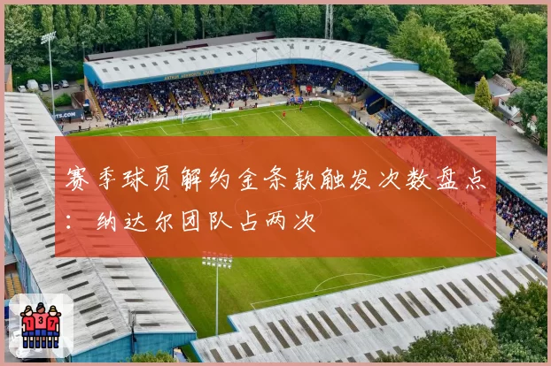 赛季球员解约金条款触发次数盘点：纳达尔团队占两次