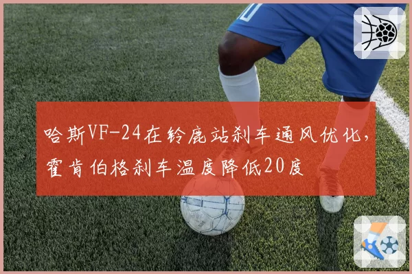 哈斯VF-24在铃鹿站刹车通风优化，霍肯伯格刹车温度降低20度
