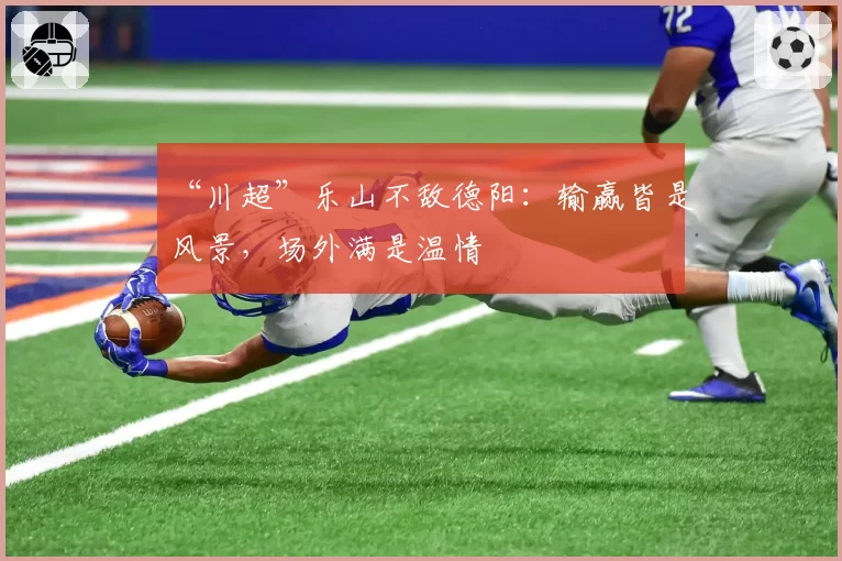 “川超”乐山不敌德阳:输赢皆是风景,场外满是温情