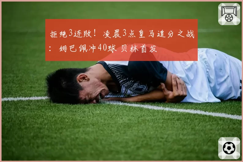 拒绝3连败!凌晨3点皇马追分之战:姆巴佩冲40球 贝林首发