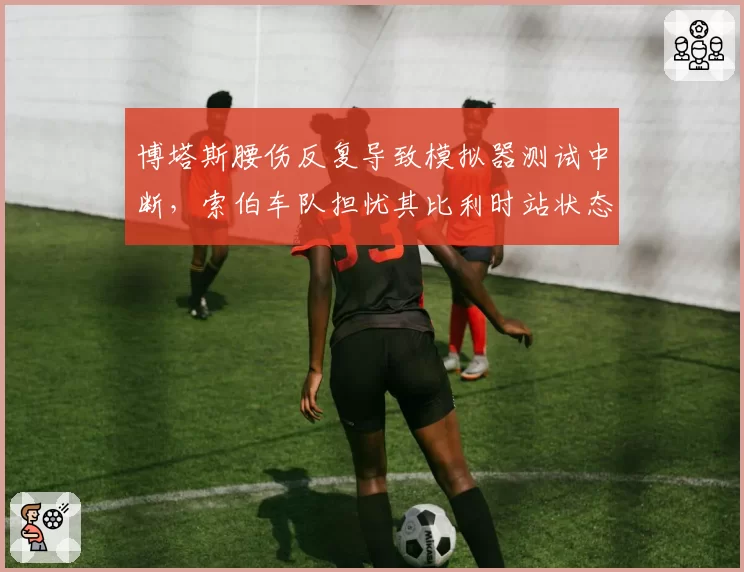 博塔斯腰伤反复导致模拟器测试中断,索伯车队担忧其比利时站状态?