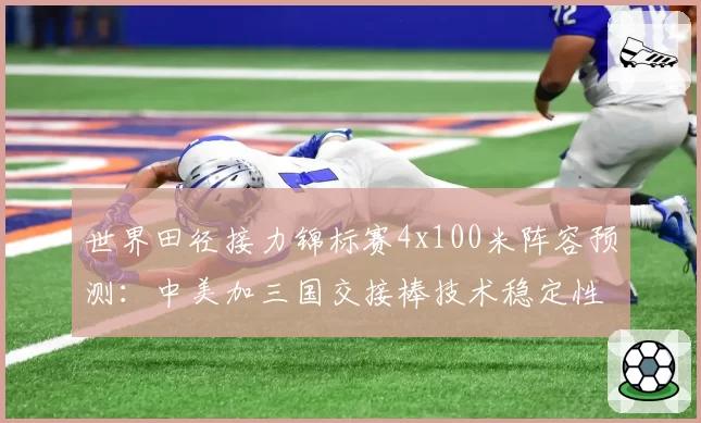 世界田径接力锦标赛4x100米阵容预测:中美加三国交接棒技术稳定性数据评估
