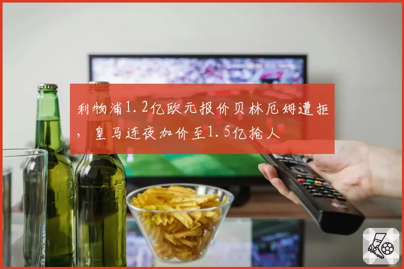 利物浦1.2亿欧元报价贝林厄姆遭拒,皇马连夜加价至1.5亿抢人
