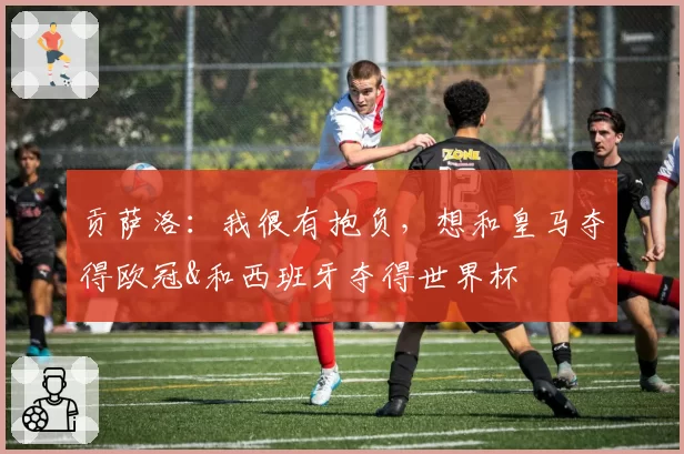 贡萨洛：我很有抱负，想和皇马夺得欧冠&和西班牙夺得世界杯