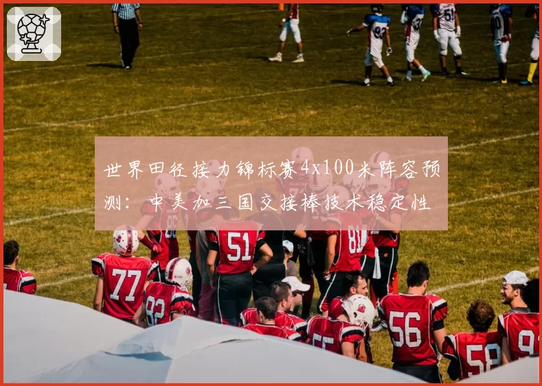世界田径接力锦标赛4x100米阵容预测:中美加三国交接棒技术稳定性数据评估