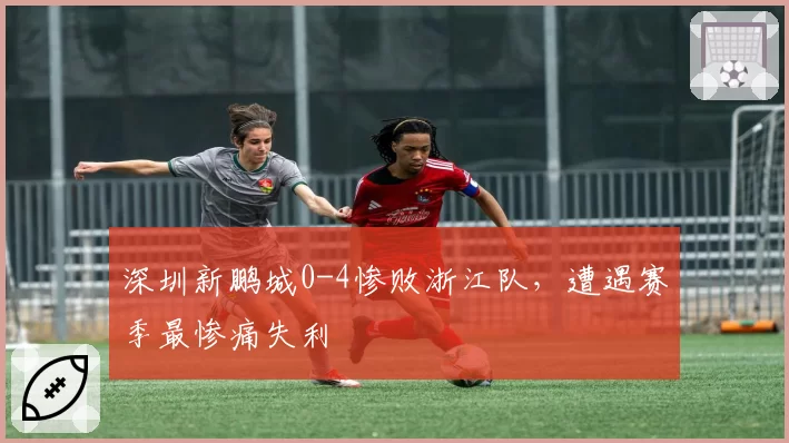深圳新鹏城0-4惨败浙江队，遭遇赛季最惨痛失利