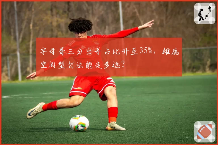 字母哥三分出手占比升至35%，雄鹿空间型打法能走多远？