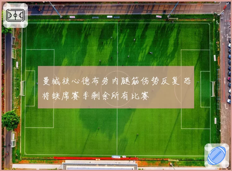 曼城核心德布劳内腿筋伤势反复 恐将缺席赛季剩余所有比赛