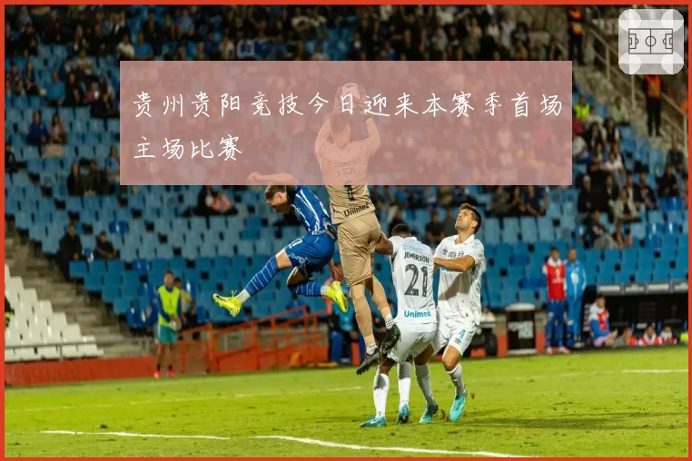 贵州贵阳竞技今日迎来本赛季首场主场比赛
